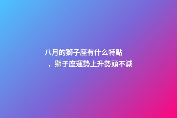 八月的獅子座有什么特點，獅子座運勢上升勢頭不減